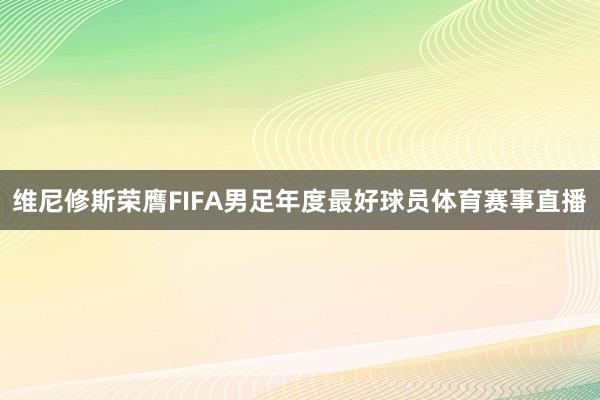 维尼修斯荣膺FIFA男足年度最好球员体育赛事直播