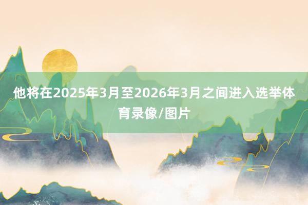 他将在2025年3月至2026年3月之间进入选举体育录像/图片