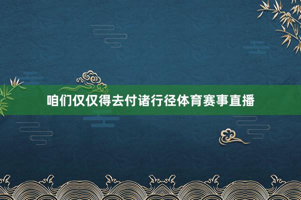 咱们仅仅得去付诸行径体育赛事直播