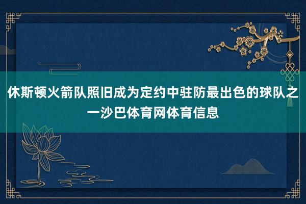 休斯顿火箭队照旧成为定约中驻防最出色的球队之一沙巴体育网体育信息