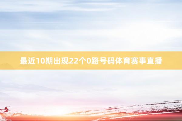 最近10期出现22个0路号码体育赛事直播