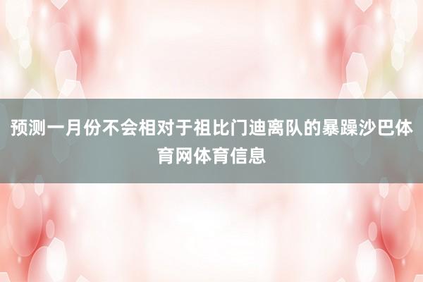 预测一月份不会相对于祖比门迪离队的暴躁沙巴体育网体育信息