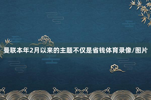 曼联本年2月以来的主题不仅是省钱体育录像/图片