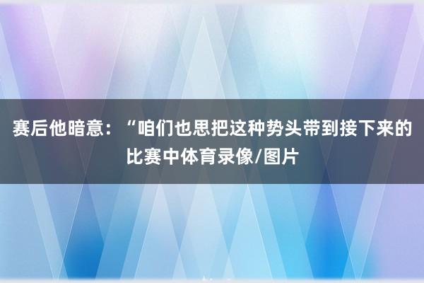 赛后他暗意：“咱们也思把这种势头带到接下来的比赛中体育录像/图片