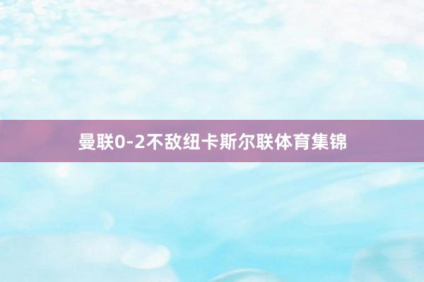 曼联0-2不敌纽卡斯尔联体育集锦