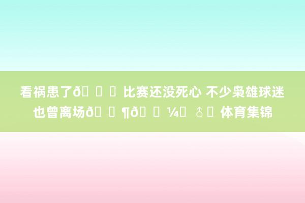 看祸患了🙃比赛还没死心 不少枭雄球迷也曾离场🚶🏼‍♂️体育集锦