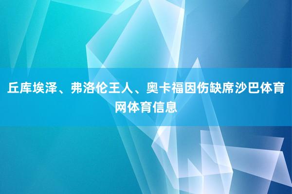 丘库埃泽、弗洛伦王人、奥卡福因伤缺席沙巴体育网体育信息