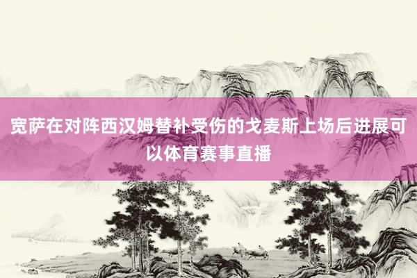 宽萨在对阵西汉姆替补受伤的戈麦斯上场后进展可以体育赛事直播