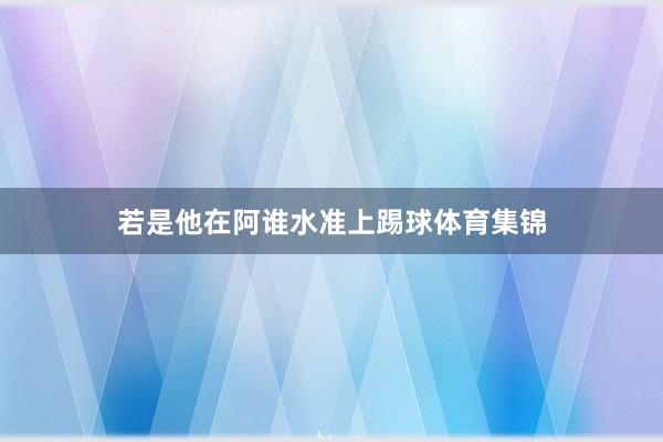 若是他在阿谁水准上踢球体育集锦