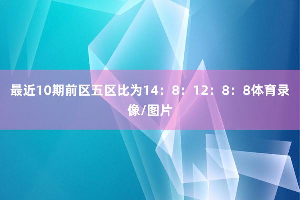 最近10期前区五区比为14：8：12：8：8体育录像/图片