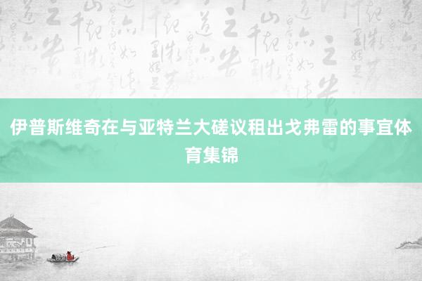 伊普斯维奇在与亚特兰大磋议租出戈弗雷的事宜体育集锦