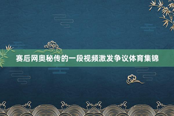 赛后网奥秘传的一段视频激发争议体育集锦