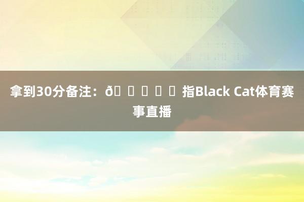 拿到30分备注：🐈‍⬛指Black Cat体育赛事直播