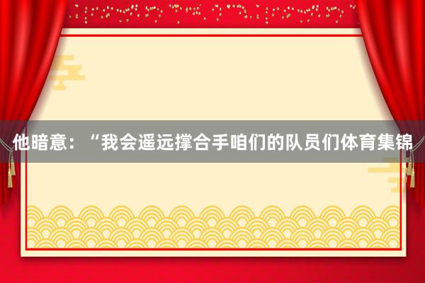 他暗意：“我会遥远撑合手咱们的队员们体育集锦