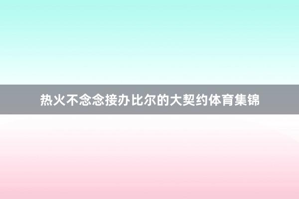 热火不念念接办比尔的大契约体育集锦