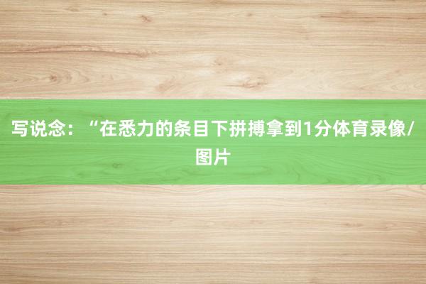 写说念：“在悉力的条目下拼搏拿到1分体育录像/图片