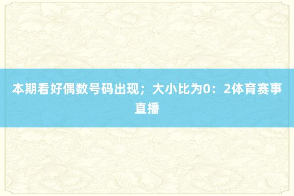 本期看好偶数号码出现；大小比为0：2体育赛事直播