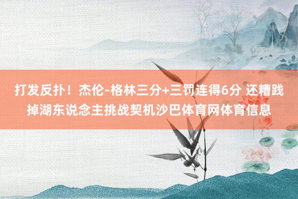 打发反扑！杰伦-格林三分+三罚连得6分 还糟践掉湖东说念主挑战契机沙巴体育网体育信息