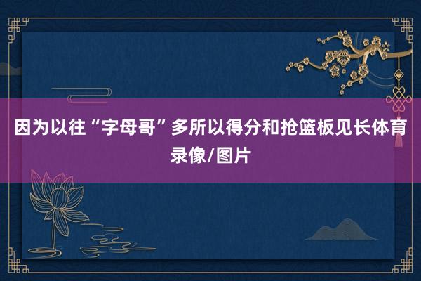 因为以往“字母哥”多所以得分和抢篮板见长体育录像/图片