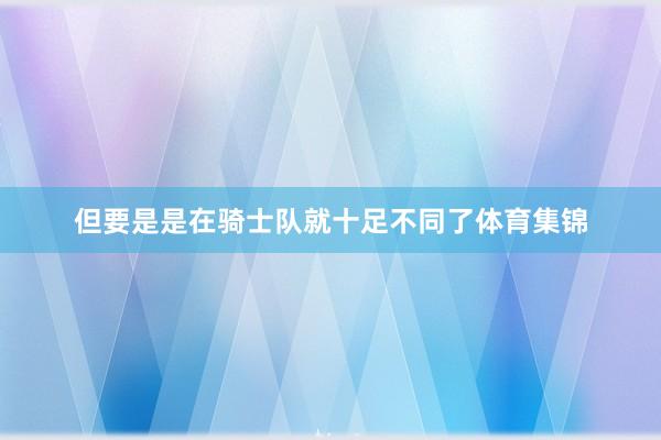 但要是是在骑士队就十足不同了体育集锦