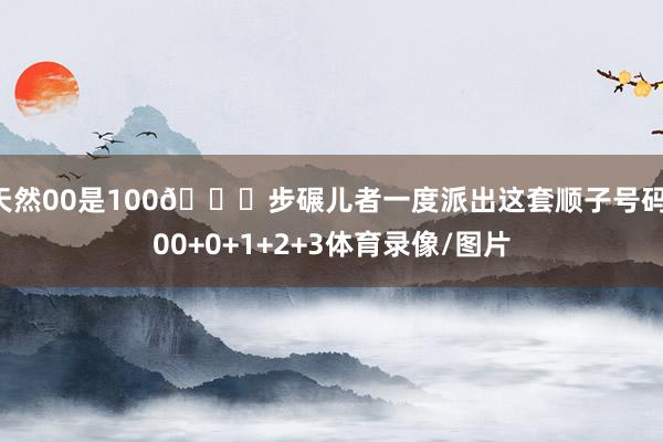 天然00是100😂步碾儿者一度派出这套顺子号码：00+0+1+2+3体育录像/图片