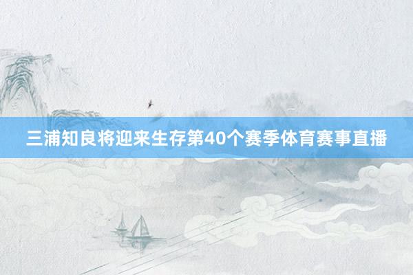 三浦知良将迎来生存第40个赛季体育赛事直播