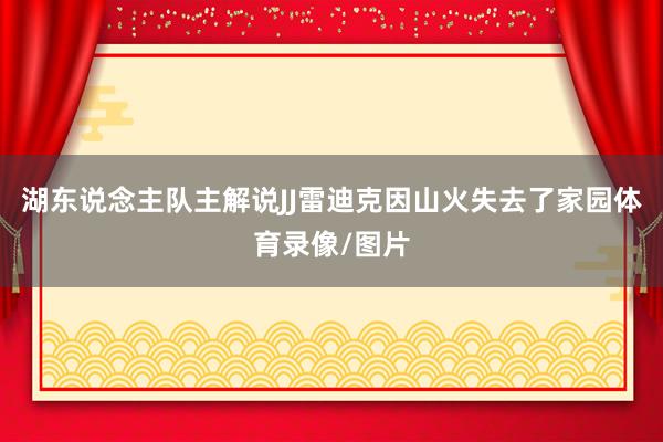 湖东说念主队主解说JJ雷迪克因山火失去了家园体育录像/图片