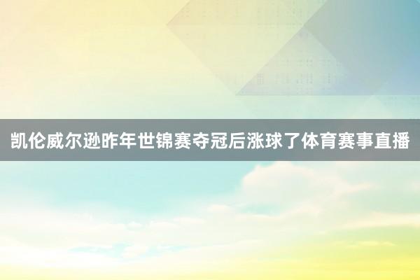 凯伦威尔逊昨年世锦赛夺冠后涨球了体育赛事直播