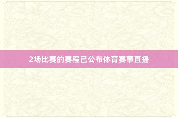 2场比赛的赛程已公布体育赛事直播