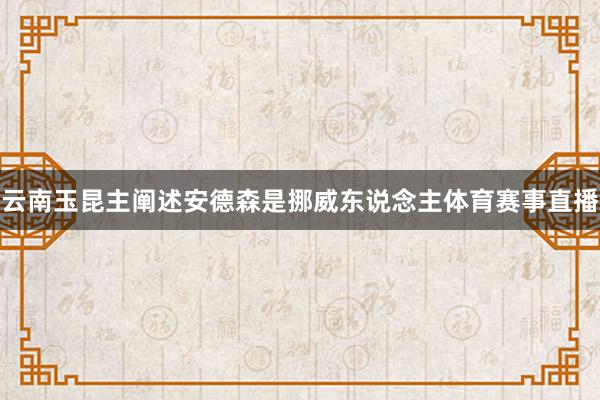 云南玉昆主阐述安德森是挪威东说念主体育赛事直播