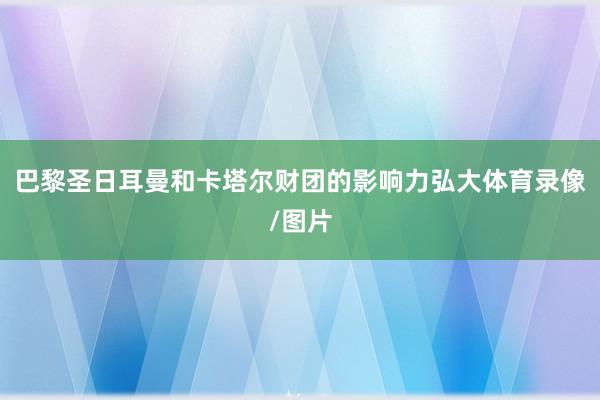 巴黎圣日耳曼和卡塔尔财团的影响力弘大体育录像/图片