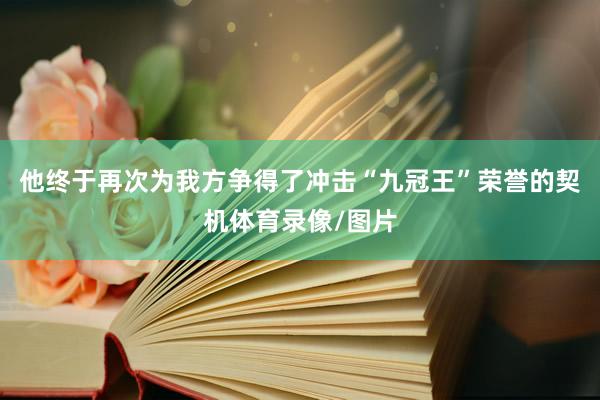 他终于再次为我方争得了冲击“九冠王”荣誉的契机体育录像/图片