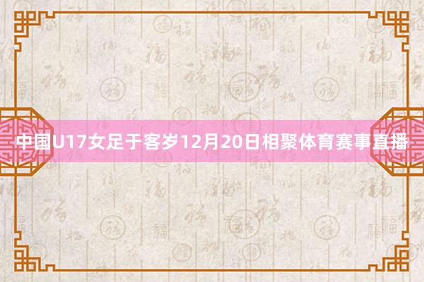 中国U17女足于客岁12月20日相聚体育赛事直播