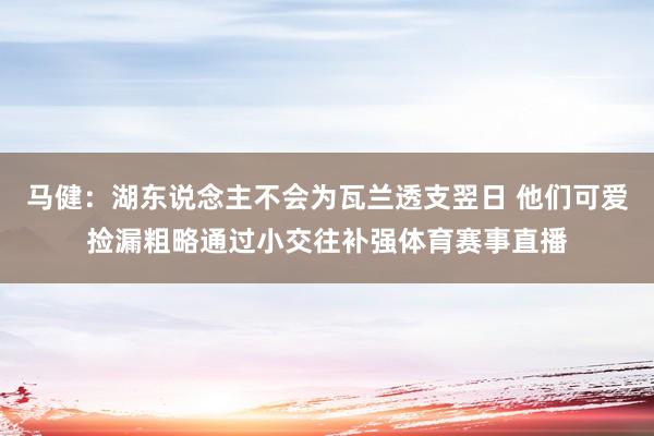 马健：湖东说念主不会为瓦兰透支翌日 他们可爱捡漏粗略通过小交往补强体育赛事直播