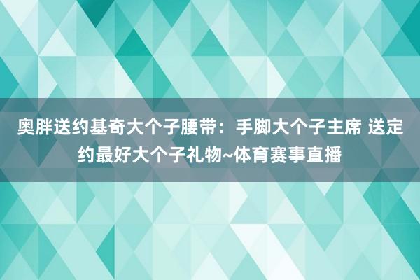 奥胖送约基奇大个子腰带：手脚大个子主席 送定约最好大个子礼物~体育赛事直播