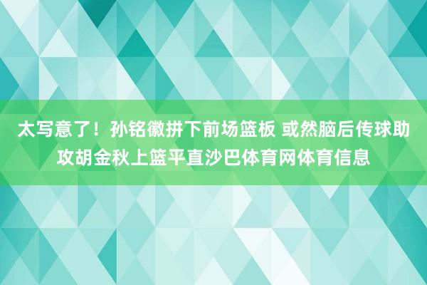 太写意了！孙铭徽拼下前场篮板 或然脑后传球助攻胡金秋上篮平直沙巴体育网体育信息