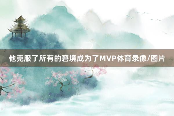 他克服了所有的窘境成为了MVP体育录像/图片