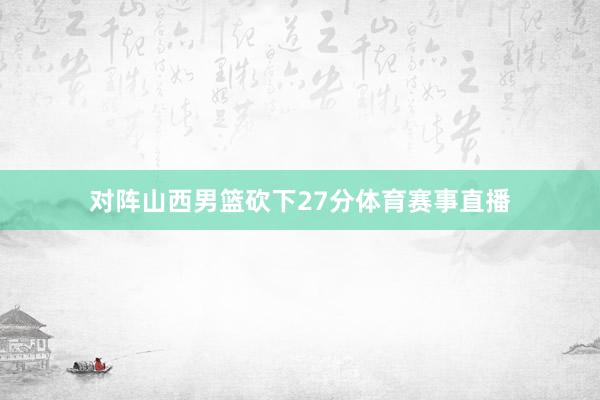 对阵山西男篮砍下27分体育赛事直播