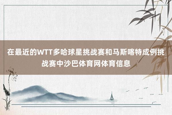 在最近的WTT多哈球星挑战赛和马斯喀特成例挑战赛中沙巴体育网体育信息