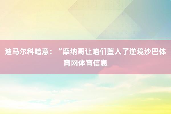 迪马尔科暗意：“摩纳哥让咱们堕入了逆境沙巴体育网体育信息