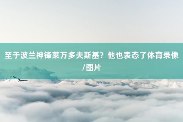 至于波兰神锋莱万多夫斯基？他也表态了体育录像/图片