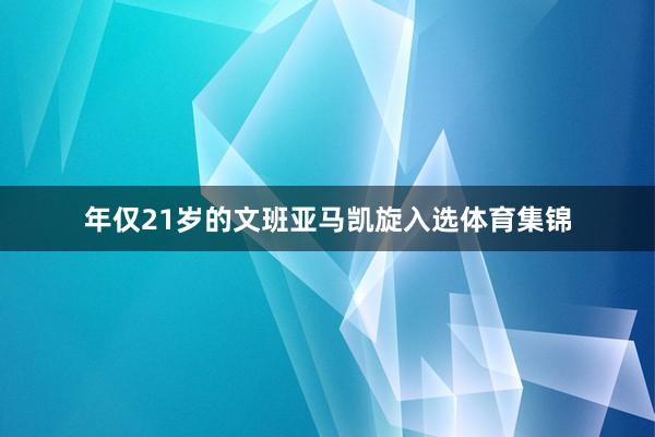 年仅21岁的文班亚马凯旋入选体育集锦