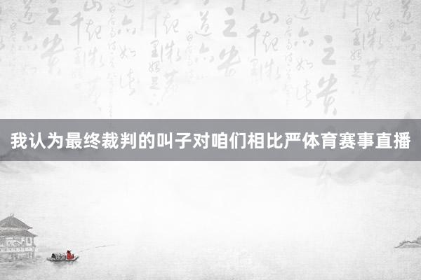 我认为最终裁判的叫子对咱们相比严体育赛事直播