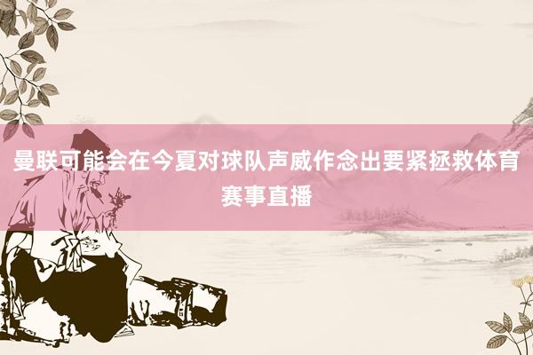 曼联可能会在今夏对球队声威作念出要紧拯救体育赛事直播