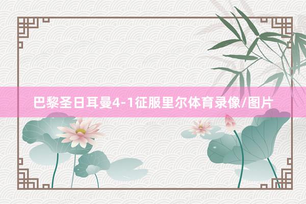 巴黎圣日耳曼4-1征服里尔体育录像/图片
